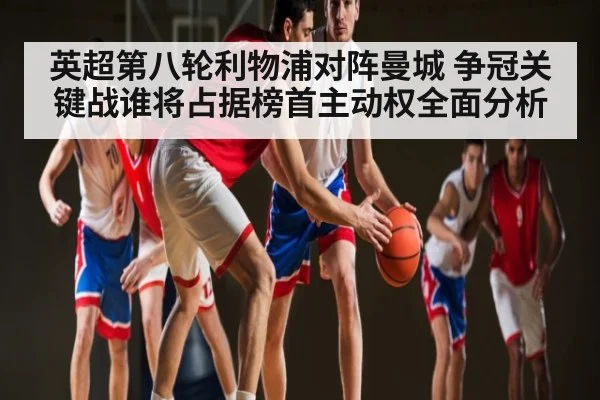 英超第八轮利物浦对阵曼城 争冠关键战谁将占据榜首主动权全面分析