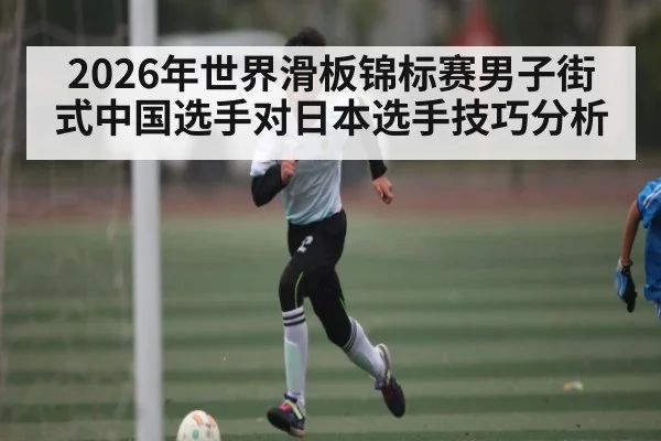 2026年世界滑板锦标赛男子街式中国选手对日本选手技巧分析