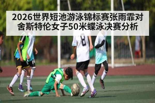 2026世界短池游泳锦标赛张雨霏对舍斯特伦女子50米蝶泳决赛分析