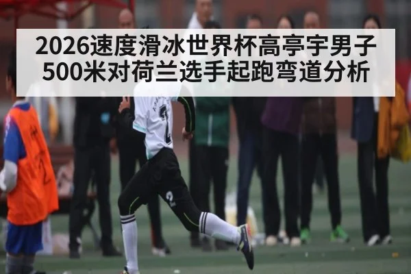 2026速度滑冰世界杯高亭宇男子500米对荷兰选手起跑弯道分析